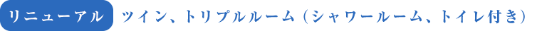 リニューアル ツイン、トリプルルーム(シャワールーム、トイレ付き)